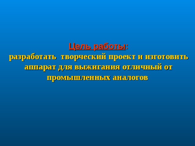  Цель работы :  разработать творческий проект и изготовить аппарат для выжигания отличный от промышленных аналогов     