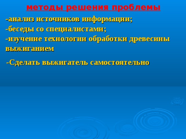 методы решения проблемы  -анализ источников информации;  -беседы со специалистами;  -изучение технологии обработки древесины выжиганием -Сделать выжигатель самостоятельно 