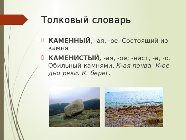 Толковый словарь КАМЕННЫЙ , -ая, -ое. Состоящий из камня КАМЕНИСТЫЙ,  -ая, -ое; -нист, -а, -о. Обильный камнями.  К-ая почва.   К-ое дно реки.   К. берег. 