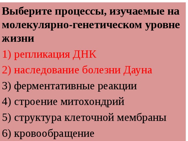 Выберите процессы, изучаемые на молекулярно-генетическом уровне жизни 1) репликация ДНК 2) наследование болезни Дауна 3) ферментативные реакции 4) строение митохондрий 5) структура клеточной мембраны 6) кровообращение 