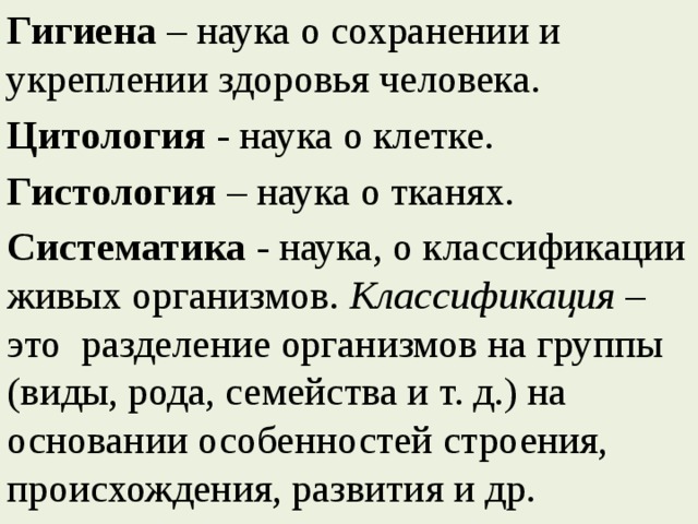 Гигиена – наука о сохранении и укреплении здоровья человека. Цитология - наука о клетке. Гистология – наука о тканях. Систематика - наука, о классификации живых организмов. Классификация – это разделение организмов на группы (виды, рода, семейства и т. д.) на основании особенностей строения, происхождения, развития и др. 
