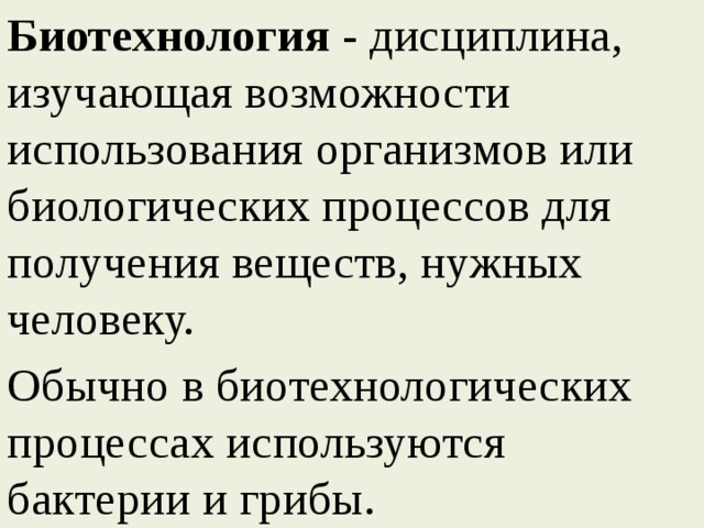 Биотехнология  - дисциплина, изучающая возможности использования организмов или биологических процессов для получения веществ, нужных человеку. Обычно в биотехнологических процессах используются бактерии и грибы. 