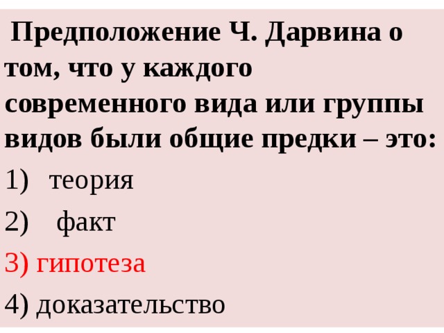  Предположение Ч. Дарвина о том, что у каждого современного вида или группы видов были общие предки – это: теория  факт 3) гипотеза 4) доказательство 