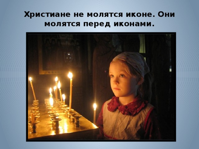 Христиане не молятся иконе. Они молятся перед иконами. 