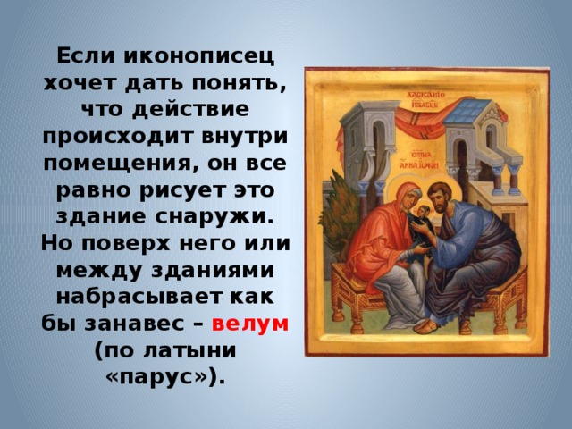 Если иконописец хочет дать понять, что действие происходит внутри помещения, он все равно рисует это здание снаружи. Но поверх него или между зданиями набрасывает как бы занавес – велум (по латыни «парус»). 
