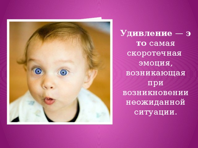 Удивление  —  это  самая скоротечная  эмоция, возникающая при возникновении неожиданной ситуации. 