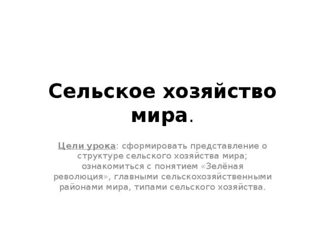 Сельское хозяйство мира . Цели урока : сформировать представление о структуре сельского хозяйства мира; ознакомиться с понятием «Зелёная революция», главными сельскохозяйственными районами мира, типами сельского хозяйства. 