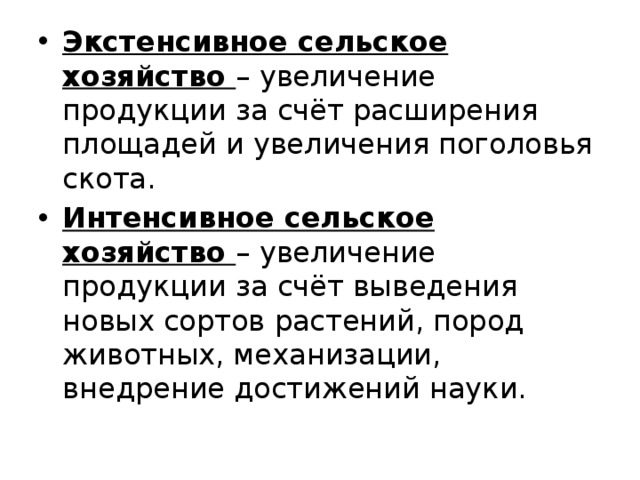 Экстенсивное сельское хозяйство – увеличение продукции за счёт расширения площадей и увеличения поголовья скота. Интенсивное сельское хозяйство – увеличение продукции за счёт выведения новых сортов растений, пород животных, механизации, внедрение достижений науки. 