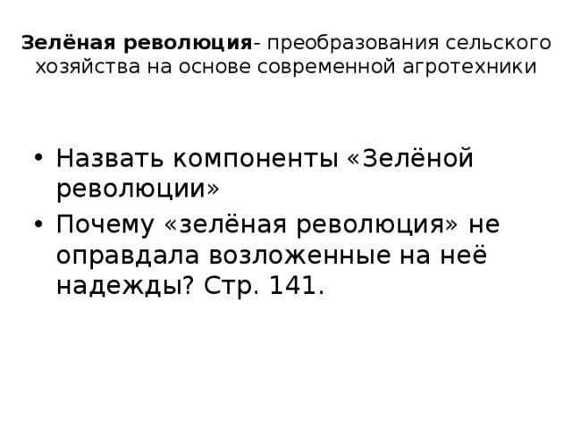 Зелёная революция - преобразования сельского хозяйства на основе современной агротехники Назвать компоненты «Зелёной революции» Почему «зелёная революция» не оправдала возложенные на неё надежды? Стр. 141. 