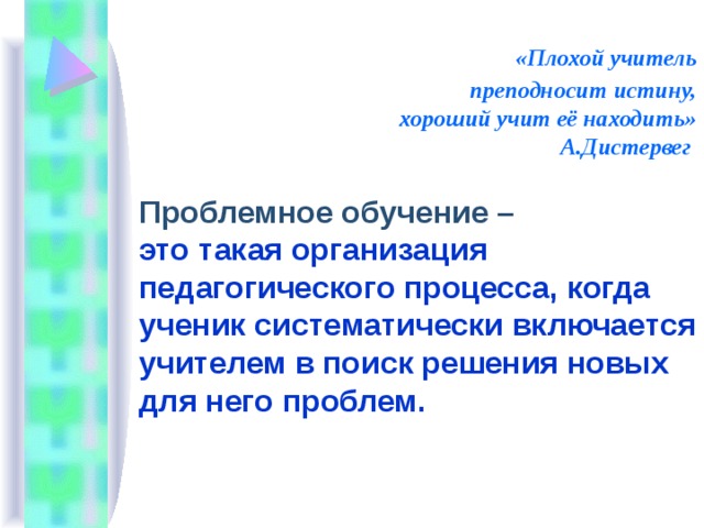  «Плохой учитель  преподносит истину,  хороший учит её находить»  А.Дистервег    Проблемное обучение –  это такая организация педагогического процесса, когда ученик систематически включается учителем в поиск решения новых для него проблем. 