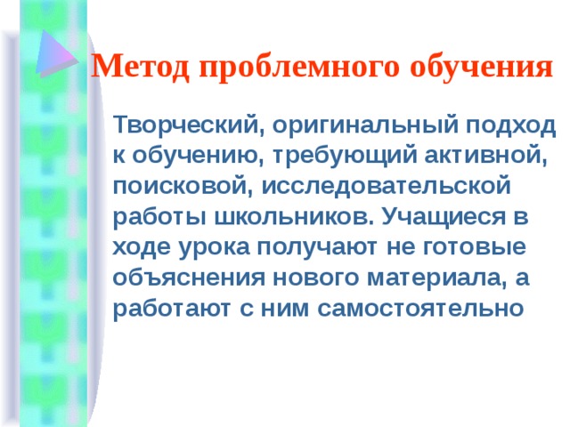 Метод проблемного обучения  Творческий, оригинальный подход к обучению, требующий активной, поисковой, исследовательской работы школьников. Учащиеся в ходе урока получают не готовые объяснения нового материала, а работают с ним самостоятельно 