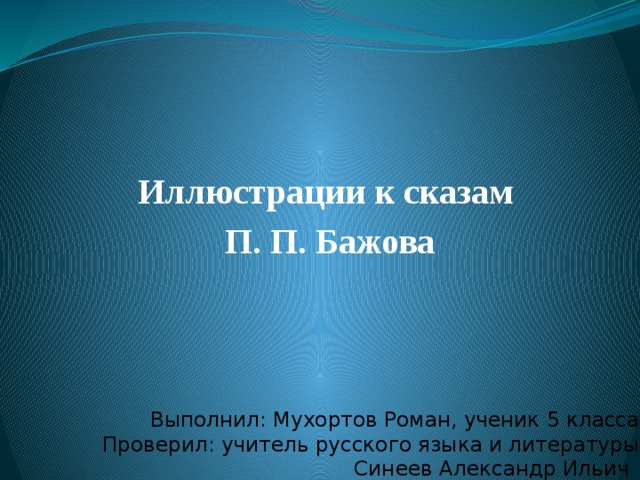Иллюстрации к сказам П. П. Бажова Выполнил: Мухортов Роман, ученик 5 класса  Проверил: учитель русского языка и литературы  Синеев Александр Ильич  