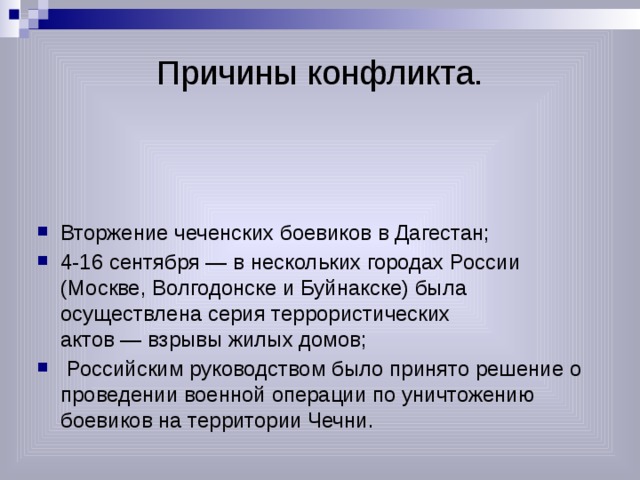 Причины конфликта. Вторжение чеченских боевиков в Дагестан; 4-16 сентября — в нескольких городах России (Москве, Волгодонске и Буйнакске) была осуществлена серия террористических актов — взрывы жилых домов;   Российским руководством было принято решение о проведении военной операции по уничтожению боевиков на территории Чечни. 