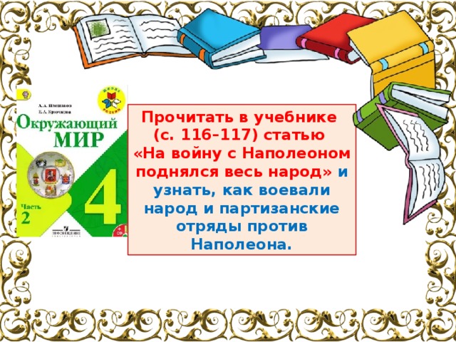 Прочитать в учебнике (с. 116–117) статью «На войну с Наполеоном поднялся весь народ» и узнать, как воевали народ и партизанские отряды против Наполеона. 