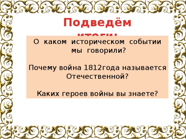 Подведём итоги: О  каком  историческом  событии  мы  говорили? Почему война 1812года называется Отечественной? Каких героев войны вы знаете? 