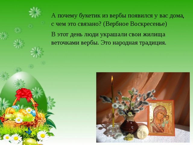 А почему букетик из вербы появился у вас дома, с чем это связано? (Вербное Воскресенье) В этот день люди украшали свои жилища веточками вербы. Это народная традиция. 