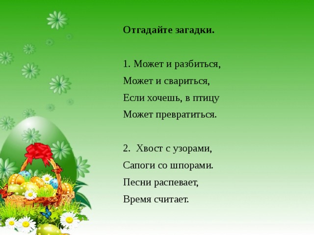 Отгадайте загадки.  1. Может и разбиться, Может и свариться, Если хочешь, в птицу Может превратиться.   2. Хвост с узорами, Сапоги со шпорами. Песни распевает, Время считает. 