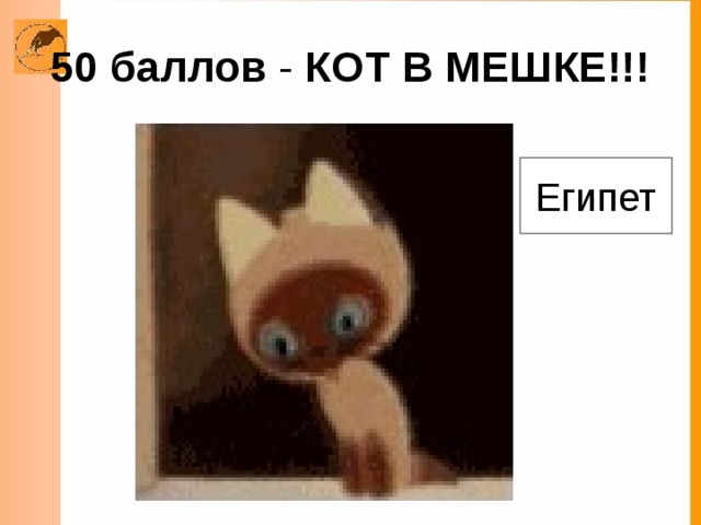 50 баллов КОТ В МЕШКЕ!!! На нильских берегах она была, Богатой и цветущей слыла. И ею фараоны управляли, Восстания рабов здесь подавляли. Назови, что за страна В мире есть сейчас она. Египет