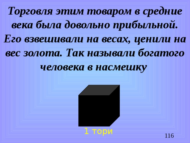Торговля этим товаром в средние века была довольно прибыльной. Его взвешивали на весах, ценили на вес золота. Так называли богатого человека в насмешку 1 тори