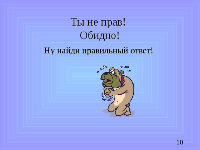 Ты не прав!  Обидно! Ну найди правильный ответ!