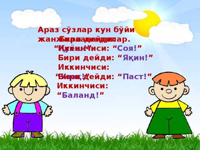 Араз сўзлар кун бўйи жанжаллашадилар.  Бири дейди: “ Қуёш! ”  Иккинчиси: “ Соя! ”  Бири дейди: “ Яқин! ”  Иккинчиси: “ Узоқ! ”  Бири дейди: “ Паст! ” Иккинчиси: “ Баланд! ”