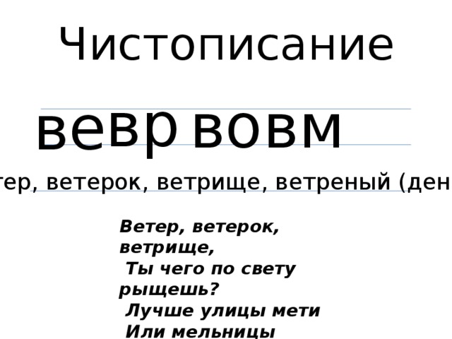 Чистописание вр во вм ве Ветер, ветерок, ветрище, ветреный (день) Ветер, ветерок, ветрище,  Ты чего по свету рыщешь?  Лучше улицы мети  Или мельницы крути! 