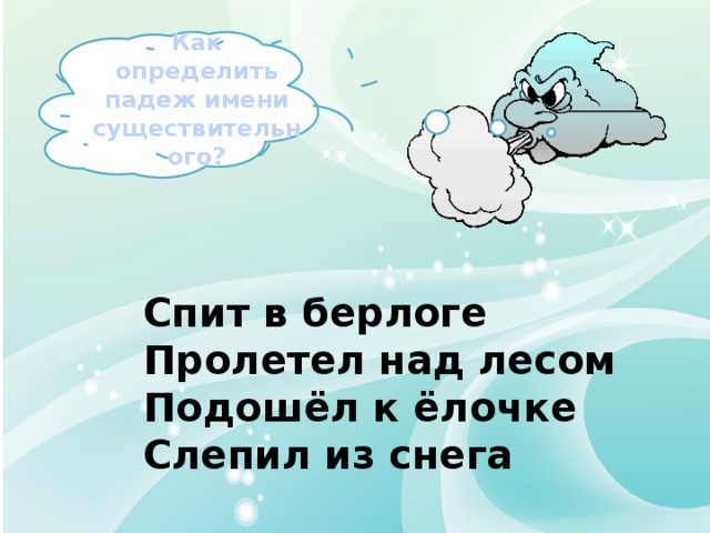 Как определить падеж имени существительного? Спит в берлоге Пролетел над лесом Подошёл к ёлочке Слепил из снега 