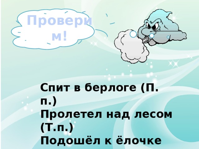 Проверим! Спит в берлоге (П. п.) Пролетел над лесом (Т.п.) Подошёл к ёлочке (Д.п.) Слепил из снега (Р.п. ) 