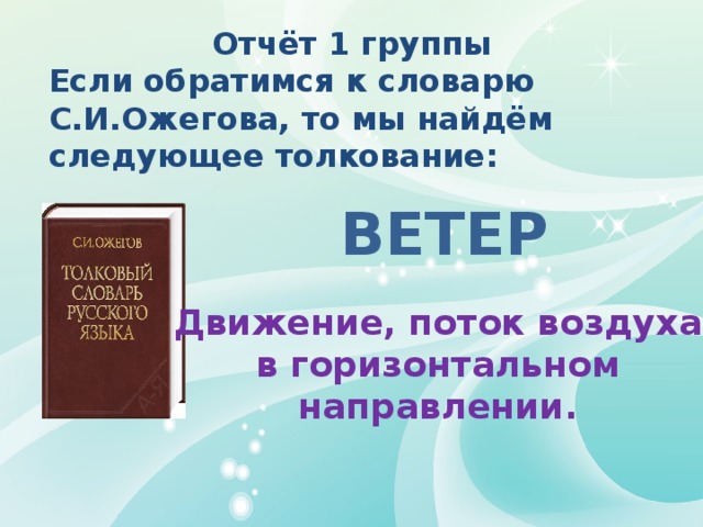 Отчёт 1 группы Если обратимся к словарю С.И.Ожегова, то мы найдём следующее толкование: ВЕТЕР  Движение, поток воздуха в горизонтальном направлении. 