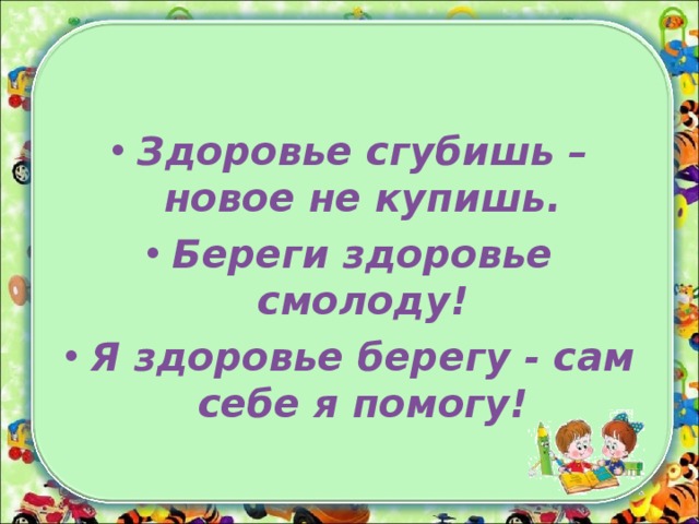 Здоровье сгубишь – новое не купишь. Береги здоровье смолоду! Я здоровье берегу - сам себе я помогу!