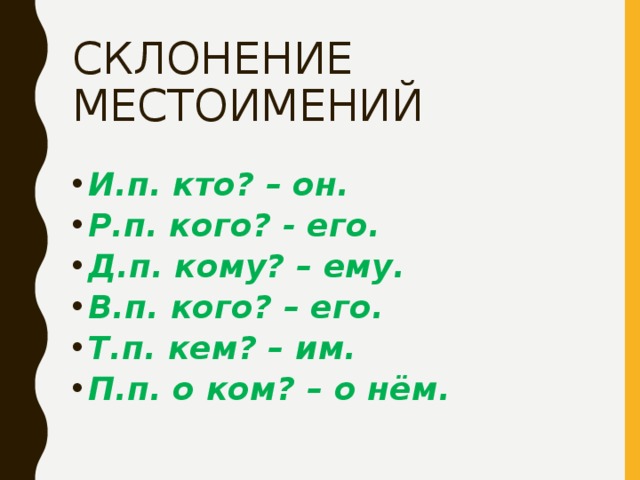 СКЛОНЕНИЕ МЕСТОИМЕНИЙ И.п. кто? – он. Р.п. кого? - его. Д.п. кому? – ему. В.п. кого? – его. Т.п. кем? – им. П.п. о ком? – о нём. 
