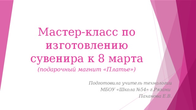 Мастер-класс по изготовлению сувенира к 8 марта (подарочный магнит «Платье»)  Подготовила учитель технологии  МБОУ «Школа №54» г.Рязани Паханова Е.В. 