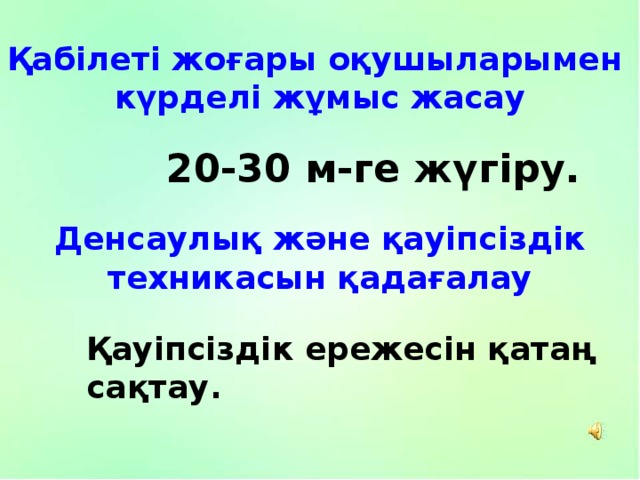 Қабілеті жоғары оқушыларымен күрделі жұмыс жасау 20-30 м-ге жүгіру. Денсаулық және қауіпсіздік техникасын қадағалау Қауіпсіздік ережесін қатаң сақтау. 