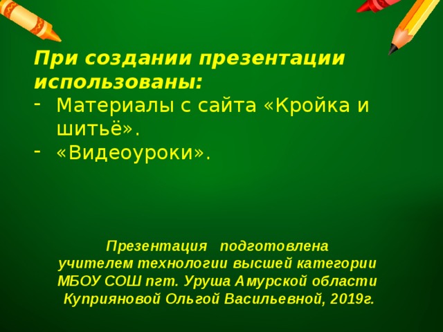 При создании презентации использованы: Материалы с сайта «Кройка и шитьё». «Видеоуроки». Презентация подготовлена учителем технологии высшей категории МБОУ СОШ пгт. Уруша Амурской области Куприяновой Ольгой Васильевной, 2019г. 
