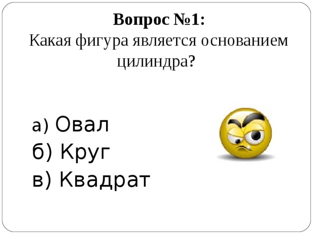  Вопрос №1:  Какая фигура является основанием цилиндра? а) Овал б) Круг в) Квадрат 