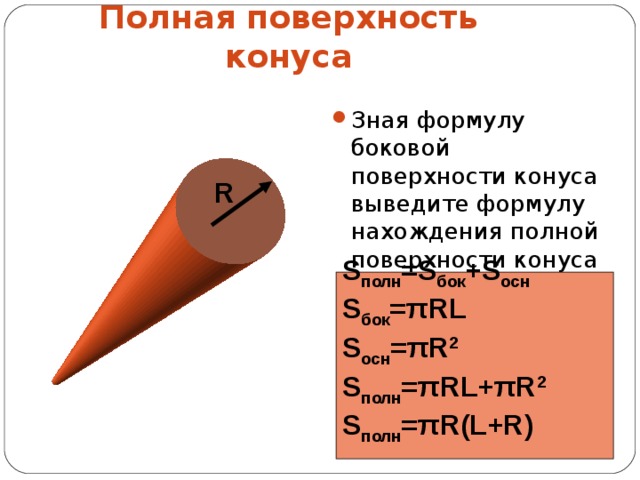 Полная поверхность конуса Зная формулу боковой поверхности конуса выведите формулу нахождения полной поверхности конуса R S полн =S бок +S осн S бок = π RL S осн = π R 2 S полн = π RL+ π R 2 S полн = π R(L+R)  
