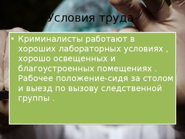 Условия труда Криминалисты работают в хороших лабораторных условиях , хорошо освещенных и благоустроенных помещениях . Рабочее положение-сидя за столом и выезд по вызову следственной группы . 