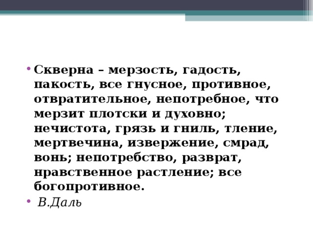 Скверна – мерзость, гадость, пакость, все гнусное, противное, отвратительное, непотребное, что мерзит плотски и духовно; нечистота, грязь и гниль, тление, мертвечина, извержение, смрад, вонь; непотребство, разврат, нравственное растление; все богопротивное.        В.Даль 