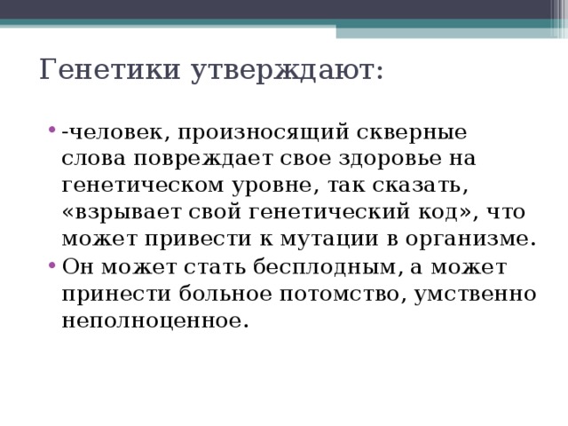 Генетики утверждают:   -человек, произносящий скверные слова повреждает свое здоровье на генетическом уровне, так сказать, «взрывает свой генетический код», что может привести к мутации в организме. Он может стать бесплодным, а может принести больное потомство, умственно неполноценное. 