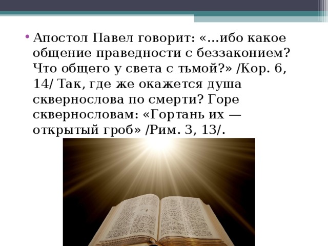 Апостол Павел говорит: «…ибо какое общение праведности с беззаконием? Что общего у света с тьмой?» /Кор. 6, 14/ Так, где же окажется душа сквернослова по смерти? Горе сквернословам: «Гортань их — открытый гроб» /Рим. 3, 13/. 