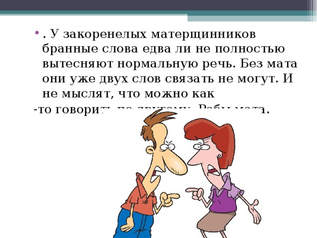 . У закоренелых матерщинников бранные слова едва ли не полностью вытесняют нормальную речь. Без мата они уже двух слов связать не могут. И не мыслят, что можно как -то говорить по-другому. Рабы мата. 