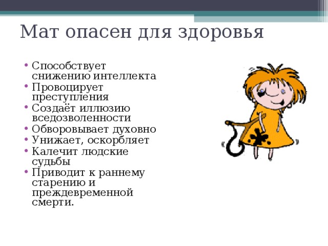 Мат опасен для здоровья Способствует снижению интеллекта Провоцирует преступления Создаёт иллюзию вседозволенности Обворовывает духовно Унижает, оскорбляет Калечит людские судьбы Приводит к раннему старению и преждевременной смерти. 