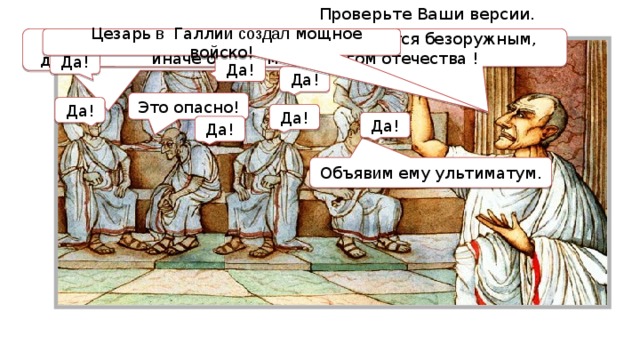 Проверьте Ваши версии.  Он захочет царствовать и двинется с войсками на Рим! Пусть он распустит войско и вернется безоружным, иначе объявим его врагом отечества !   Цезарь в Галли и  создал мощное войско! Да! Да! Да! Это опасно! Да! Да! Да! Да! Объяв и м ему ультиматум. 