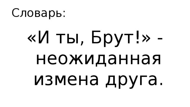 Словарь: «И ты, Брут!» - неожиданная измена друга. 