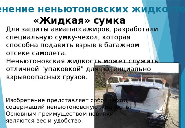Применение неньютоновских жидкостей «Жидкая» сумка Для защиты авиапассажиров, разработали специальную сумку-чехол, которая способна подавить взрыв в багажном отсеке самолета. Неньютоновская жидкость может служить отличной 