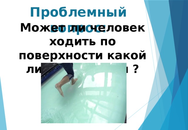 Проблемный вопрос: Может ли человек ходить по поверхности какой либо жидкости ? 