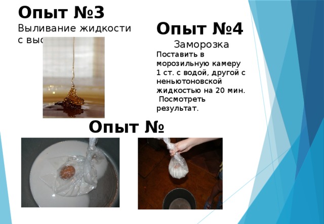 Опыт №3 Выливание жидкости с высоты Опыт №4 Заморозка Поставить в морозильную камеру 1 ст. с водой, другой с неньютоновской жидкостью на 20 мин.  Посмотреть результат. Опыт № 5 