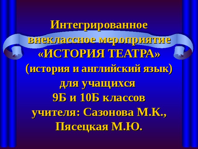 Интегрированное внеклассное мероприятие «ИСТОРИЯ ТЕАТРА»  ( история и английский язык )  для учащихся  9Б и 10Б классов  учителя: Сазонова М.К.,  Пясецкая М.Ю. 