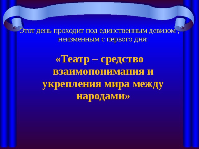 Этот день проходит под единственным девизом , неизменным с первого дня: «Театр – средство взаимопонимания и укрепления мира между народами» 