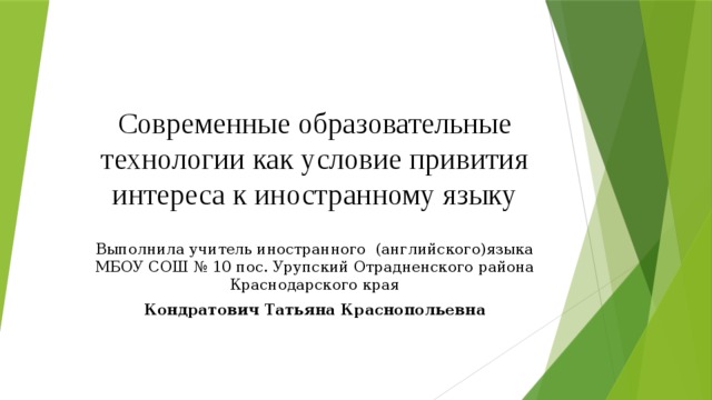 Современные образовательные технологии как условие привития интереса к иностранному языку Выполнила учитель иностранного (английского)языка МБОУ СОШ № 10 пос. Урупский Отрадненского района Краснодарского края Кондратович Татьяна Краснопольевна 